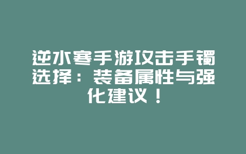 逆水寒手游攻击手镯选择：装备属性与强化建议！_游戏攻略_36397绿色下载网