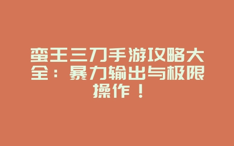 蛮王三刀手游攻略大全：暴力输出与极限操作！_游戏攻略_36397绿色下载网