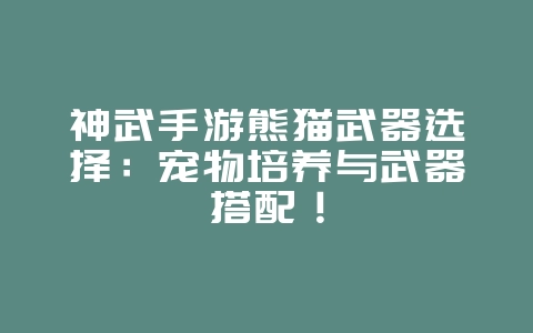 神武手游熊猫武器选择:宠物培养与武器搭配!_游戏攻略_36397绿色下载网 神武手游熊猫武器选择:宠物培养与武器搭配!_游戏攻略_36397绿色下载网