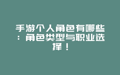 手游个人角色有哪些：角色类型与职业选择！_游戏资讯_36397绿色下载网