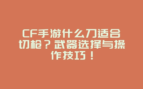 CF手游什么刀适合切枪？武器选择与操作技巧！_游戏攻略_36397绿色下载网