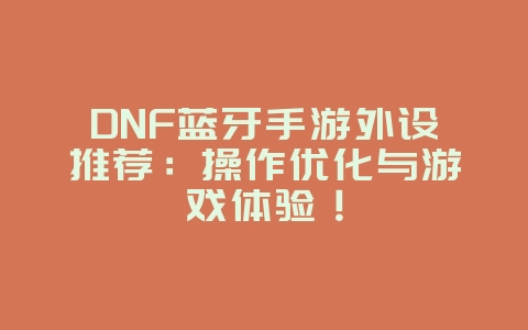DNF蓝牙手游外设推荐:操作优化与游戏体验!_游戏资讯_36397绿色下载网 DNF蓝牙手游外设推荐:操作优化与游戏体验!_游戏资讯_36397绿色下载网