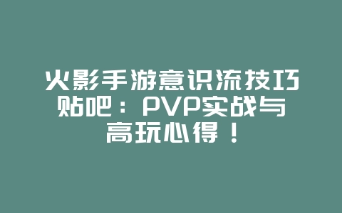 火影手游意识流技巧贴吧:PVP实战与高玩心得!_游戏攻略_36397绿色下载网 火影手游意识流技巧贴吧:PVP实战与高玩心得!_游戏攻略_36397绿色下载网
