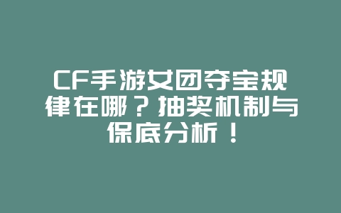 CF手游女团夺宝规律在哪？抽奖机制与保底分析！_游戏攻略_36397绿色下载网