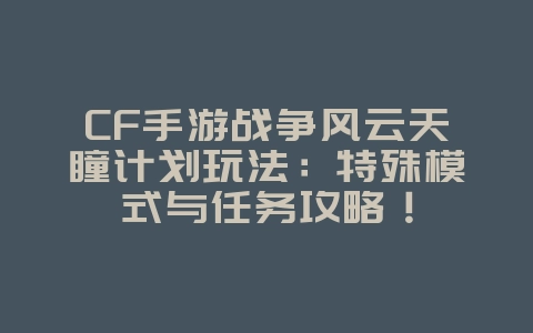 CF手游战争风云天瞳计划玩法：特殊模式与任务攻略！_游戏攻略_36397绿色下载网