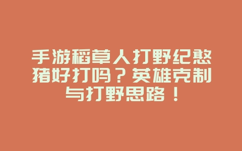 手游稻草人打野纪憨猪好打吗?英雄克制与打野思路!_游戏攻略_36397绿色下载网 手游稻草人打野纪憨猪好打吗?英雄克制与打野思路!_游戏攻略_36397绿色下载网