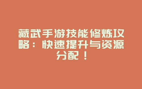 藏武手游技能修炼攻略:快速提升与资源分配!_游戏攻略_36397绿色下载网 藏武手游技能修炼攻略:快速提升与资源分配!_游戏攻略_36397绿色下载网
