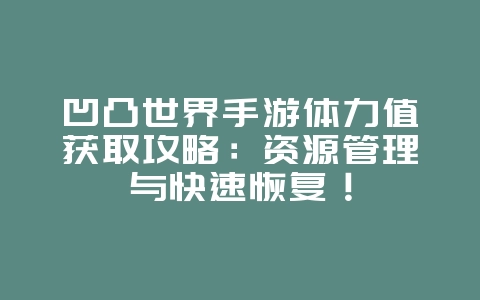 凹凸世界手游体力值获取攻略:资源管理与快速恢复!_游戏攻略_36397绿色下载网 凹凸世界手游体力值获取攻略:资源管理与快速恢复!_游戏攻略_36397绿色下载网