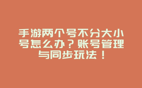 手游两个号不分大小号怎么办？账号管理与同步玩法！_游戏攻略_36397绿色下载网