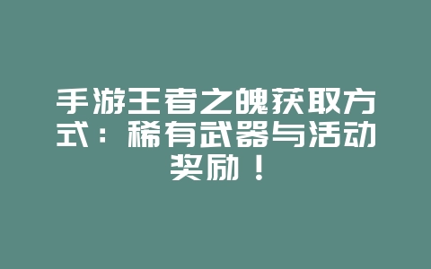 手游王者之魄获取方式：稀有武器与活动奖励！_游戏攻略_36397绿色下载网