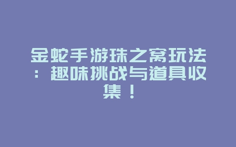 金蛇手游珠之窝玩法:趣味挑战与道具收集!_游戏攻略_36397绿色下载网 金蛇手游珠之窝玩法:趣味挑战与道具收集!_游戏攻略_36397绿色下载网
