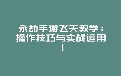 永劫手游飞天教学:操作技巧与实战运用!_游戏攻略_36397绿色下载网 永劫手游飞天教学:操作技巧与实战运用!_游戏攻略_36397绿色下载网