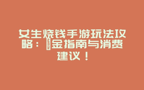 女生烧钱手游玩法攻略:氪金指南与消费建议!_游戏攻略_36397绿色下载网 女生烧钱手游玩法攻略:氪金指南与消费建议!_游戏攻略_36397绿色下载网