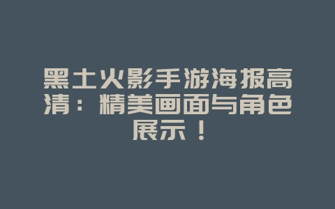 黑土火影手游海报高清：精美画面与角色展示！_游戏资讯_36397绿色下载网