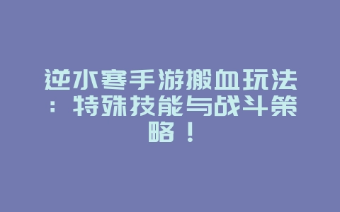 逆水寒手游搬血玩法:特殊技能与战斗策略!_游戏攻略_36397绿色下载网 逆水寒手游搬血玩法:特殊技能与战斗策略!_游戏攻略_36397绿色下载网
