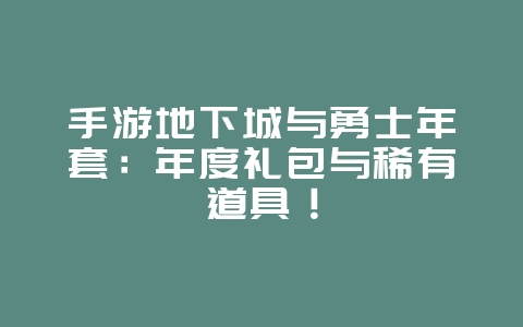 手游地下城与勇士年套:年度礼包与稀有道具!_游戏资讯_36397绿色下载网 手游地下城与勇士年套:年度礼包与稀有道具!_游戏资讯_36397绿色下载网
