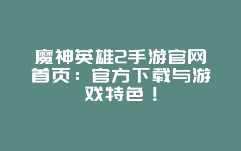 魔神英雄2手游官网首页:官方下载与游戏特色!_游戏资讯_36397绿色下载网 魔神英雄2手游官网首页:官方下载与游戏特色!_游戏资讯_36397绿色下载网