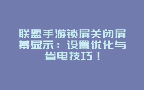 联盟手游锁屏关闭屏幕显示：设置优化与省电技巧！_游戏攻略_36397绿色下载网