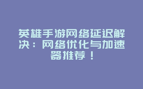英雄手游网络延迟解决：网络优化与加速器推荐！_游戏攻略_36397绿色下载网