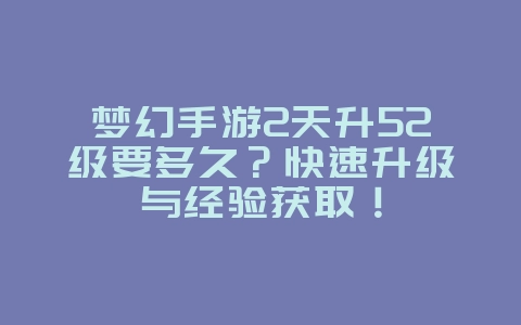 梦幻手游2天升52级要多久?快速升级与经验获取!_游戏攻略_36397绿色下载网 梦幻手游2天升52级要多久?快速升级与经验获取!_游戏攻略_36397绿色下载网