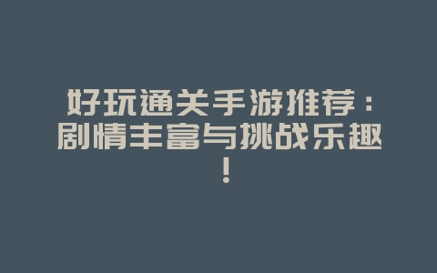 好玩通关手游推荐:剧情丰富与挑战乐趣!_游戏资讯_36397绿色下载网 好玩通关手游推荐:剧情丰富与挑战乐趣!_游戏资讯_36397绿色下载网