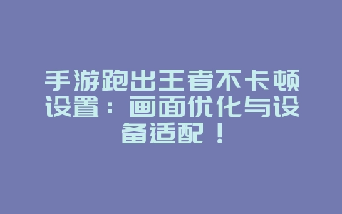 手游跑出王者不卡顿设置:画面优化与设备适配!_游戏攻略_36397绿色下载网 手游跑出王者不卡顿设置:画面优化与设备适配!_游戏攻略_36397绿色下载网