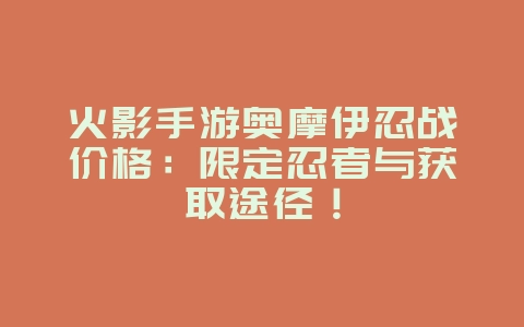 火影手游奥摩伊忍战价格:限定忍者与获取途径!_游戏资讯_36397绿色下载网 火影手游奥摩伊忍战价格:限定忍者与获取途径!_游戏资讯_36397绿色下载网