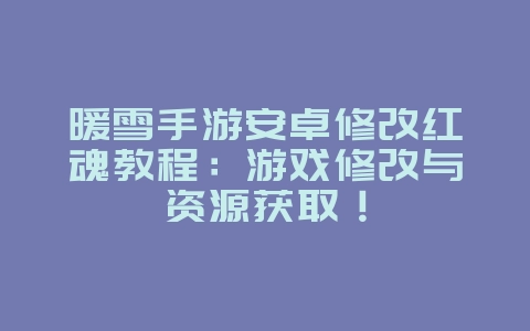 暖雪手游安卓修改红魂教程：游戏修改与资源获取！_游戏攻略_36397绿色下载网