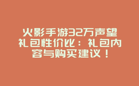 火影手游32万声望礼包性价比：礼包内容与购买建议！_游戏攻略_36397绿色下载网