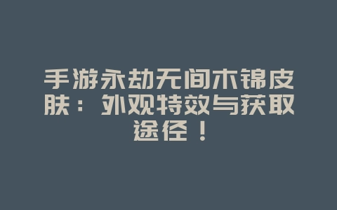 手游永劫无间木锦皮肤：外观特效与获取途径！_游戏资讯_36397绿色下载网