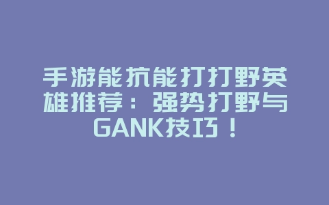 手游能抗能打打野英雄推荐：强势打野与GANK技巧！_游戏攻略_36397绿色下载网