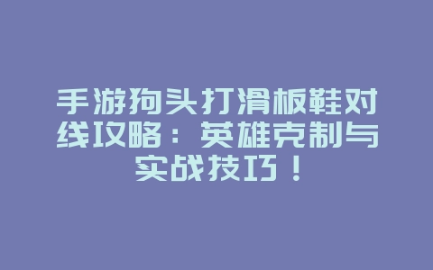 手游狗头打滑板鞋对线攻略:英雄克制与实战技巧!_游戏攻略_36397绿色下载网 手游狗头打滑板鞋对线攻略:英雄克制与实战技巧!_游戏攻略_36397绿色下载网