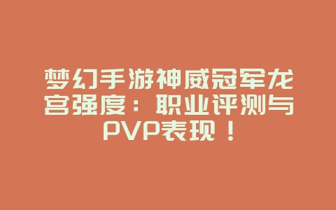 梦幻手游神威冠军龙宫强度：职业评测与PVP表现！_游戏攻略_36397绿色下载网