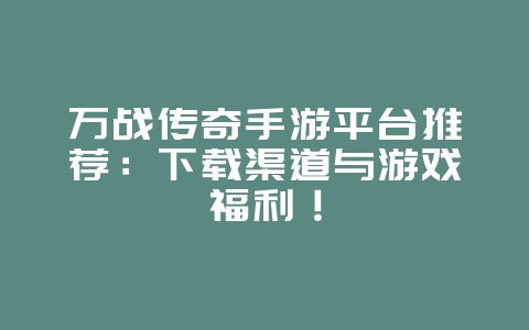 万战传奇手游平台推荐：下载渠道与游戏福利！_游戏资讯_36397绿色下载网