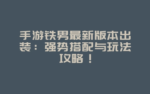 手游铁男最新版本出装：强势搭配与玩法攻略！_游戏攻略_36397绿色下载网