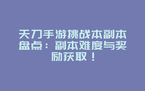 天刀手游挑战本副本盘点：副本难度与奖励获取！_游戏攻略_36397绿色下载网