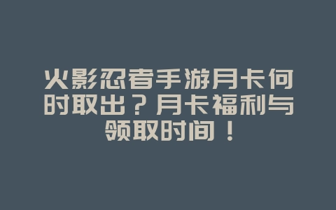 火影忍者手游月卡何时取出？月卡福利与领取时间！_游戏攻略_36397绿色下载网