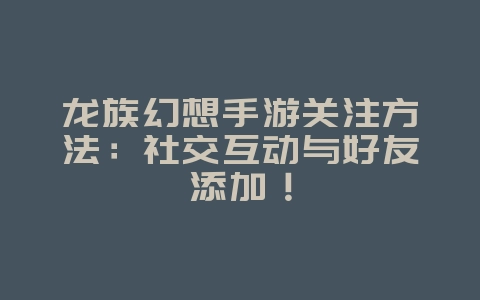 龙族幻想手游关注方法:社交互动与好友添加!_游戏攻略_36397绿色下载网 龙族幻想手游关注方法:社交互动与好友添加!_游戏攻略_36397绿色下载网