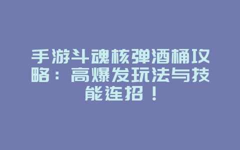 手游斗魂核弹酒桶攻略：高爆发玩法与技能连招！_游戏攻略_36397绿色下载网