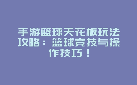 手游篮球天花板玩法攻略：篮球竞技与操作技巧！_游戏攻略_36397绿色下载网