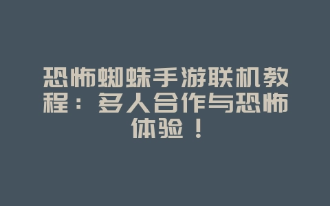 恐怖蜘蛛手游联机教程：多人合作与恐怖体验！_游戏攻略_36397绿色下载网
