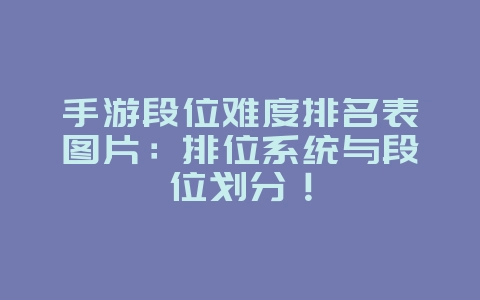 手游段位难度排名表图片：排位系统与段位划分！_游戏资讯_36397绿色下载网