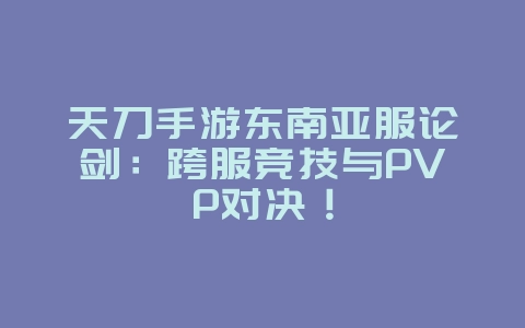 天刀手游东南亚服论剑:跨服竞技与PVP对决!_游戏资讯_36397绿色下载网 天刀手游东南亚服论剑:跨服竞技与PVP对决!_游戏资讯_36397绿色下载网