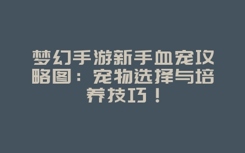 梦幻手游新手血宠攻略图:宠物选择与培养技巧!_游戏攻略_36397绿色下载网 梦幻手游新手血宠攻略图:宠物选择与培养技巧!_游戏攻略_36397绿色下载网