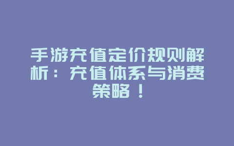 手游充值定价规则解析:充值体系与消费策略!_游戏资讯_36397绿色下载网 手游充值定价规则解析:充值体系与消费策略!_游戏资讯_36397绿色下载网