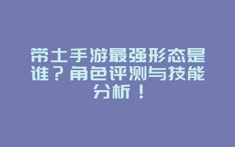 带土手游最强形态是谁?角色评测与技能分析!_游戏攻略_36397绿色下载网 带土手游最强形态是谁?角色评测与技能分析!_游戏攻略_36397绿色下载网
