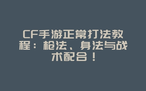 CF手游正常打法教程:枪法、身法与战术配合!_游戏攻略_36397绿色下载网 CF手游正常打法教程:枪法、身法与战术配合!_游戏攻略_36397绿色下载网