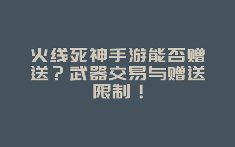 火线死神手游能否赠送？武器交易与赠送限制！_游戏资讯_36397绿色下载网