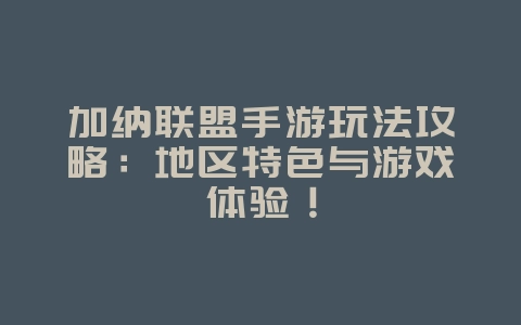 加纳联盟手游玩法攻略：地区特色与游戏体验！_游戏攻略_36397绿色下载网