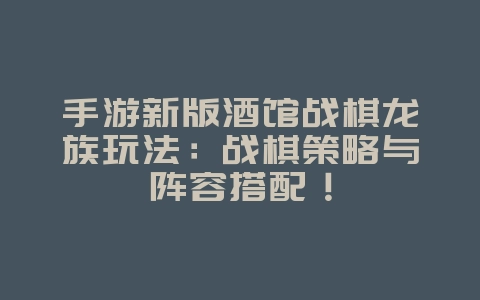 手游新版酒馆战棋龙族玩法：战棋策略与阵容搭配！